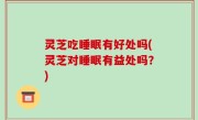 灵芝吃睡眠有好处吗(灵芝对睡眠有益处吗？)