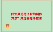 野生灵芝孢子粉的制作方法？灵芝菇孢子做法