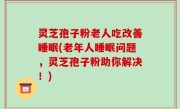 灵芝孢子粉老人吃改善睡眠(老年人睡眠问题，灵芝孢子粉助你解决！)