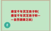 康宝千年灵芝孢子粉(康宝千年灵芝孢子粉——自然健康之旅)