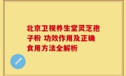北京卫视养生堂灵芝孢子粉 功效作用及正确食用方法全解析