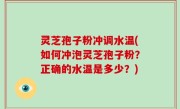 灵芝孢子粉冲调水温(如何冲泡灵芝孢子粉？正确的水温是多少？)