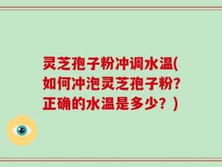 灵芝孢子粉冲调水温(如何冲泡灵芝孢子粉？正确的水温是多少？)