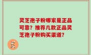灵芝孢子粉哪家是正品可靠？推荐几款正品灵芝孢子粉购买渠道？