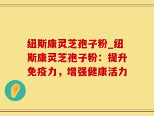 纽斯康灵芝孢子粉_纽斯康灵芝孢子粉：提升免疫力，增强健康活力