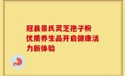 冠县景氏灵芝孢子粉 优质养生品开启健康活力新体验