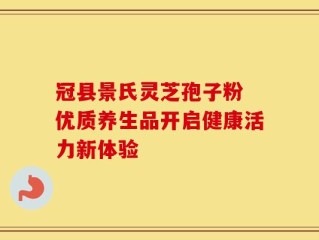 冠县景氏灵芝孢子粉 优质养生品开启健康活力新体验