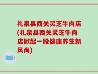 礼泉县西关灵芝牛肉店(礼泉县西关灵芝牛肉店掀起一股健康养生新风尚)