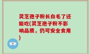灵芝孢子粉长白毛了还能吃(灵芝孢子粉不影响品质，仍可安全食用)