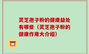 灵芝孢子粉的健康益处有哪些（灵芝孢子粉的健康作用大介绍）
