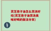 灵芝孢子油怎么煲汤好吃(灵芝孢子油煲汤美味好喝的做法分享)