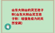 山东大别山的灵芝孢子粉(山东大别山灵芝孢子粉：增强免疫力的天然宝藏)