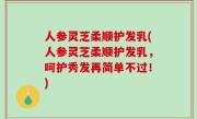 人参灵芝柔顺护发乳(人参灵芝柔顺护发乳，呵护秀发再简单不过！)