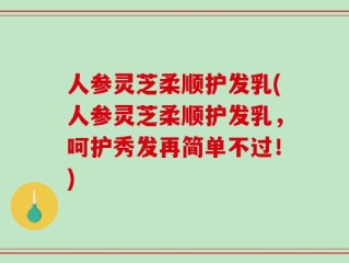 人参灵芝柔顺护发乳(人参灵芝柔顺护发乳，呵护秀发再简单不过！)