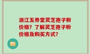 浙江五养堂灵芝孢子粉价格？了解灵芝孢子粉价格及购买方式？