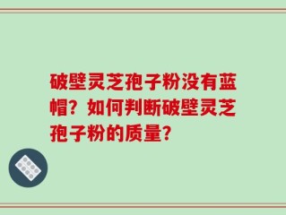 破壁灵芝孢子粉没有蓝帽？如何判断破壁灵芝孢子粉的质量？
