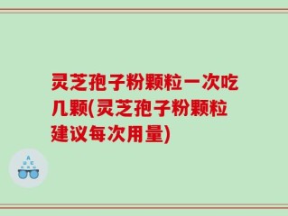 灵芝孢子粉颗粒一次吃几颗(灵芝孢子粉颗粒建议每次用量)
