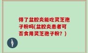 得了盆腔炎能吃灵芝孢子粉吗(盆腔炎患者可否食用灵芝孢子粉？)