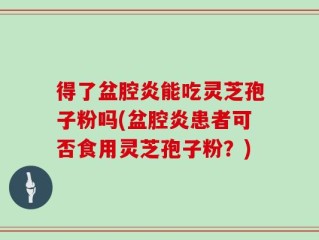 得了盆腔炎能吃灵芝孢子粉吗(盆腔炎患者可否食用灵芝孢子粉？)
