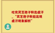 吃完灵芝孢子粉出虚汗_“灵芝孢子粉后出现虚汗现象解析”