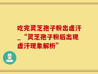 吃完灵芝孢子粉出虚汗_“灵芝孢子粉后出现虚汗现象解析”