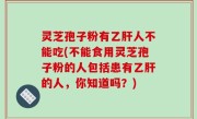 灵芝孢子粉有乙肝人不能吃(不能食用灵芝孢子粉的人包括患有乙肝的人，你知道吗？)