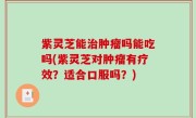 紫灵芝能治肿瘤吗能吃吗(紫灵芝对肿瘤有疗效？适合口服吗？)