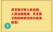 灵芝孢子粉人民日报_人民日报报道：灵芝孢子粉的神奇功效与应用前景)
