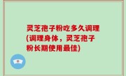 灵芝孢子粉吃多久调理(调理身体，灵芝孢子粉长期使用最佳)