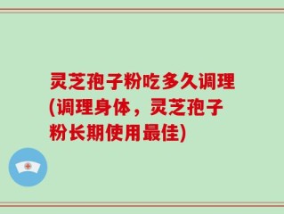 灵芝孢子粉吃多久调理(调理身体，灵芝孢子粉长期使用最佳)