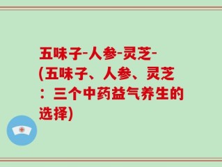 五味子-人参-灵芝-(五味子、人参、灵芝：三个中药益气养生的选择)