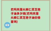巴玛天葆火麻仁灵芝孢子油多少钱(巴玛天葆火麻仁灵芝孢子油价格查询)