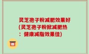 灵芝孢子粉减肥效果好(灵芝孢子粉掀减肥热：健康减脂效果佳)