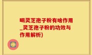 喝灵芝孢子粉有啥作用_灵芝孢子粉的功效与作用解析)