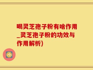喝灵芝孢子粉有啥作用_灵芝孢子粉的功效与作用解析)