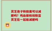 灵芝孢子粉胶囊可以减肥吗？鸡血藤和绞股蓝灵芝在一起能减肥吗