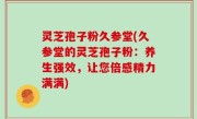 灵芝孢子粉久参堂(久参堂的灵芝孢子粉：养生强效，让您倍感精力满满)
