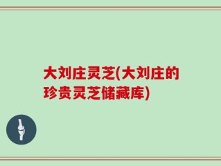 大刘庄灵芝(大刘庄的珍贵灵芝储藏库)