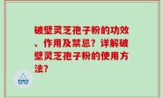 破壁灵芝孢子粉的功效、作用及禁忌？详解破壁灵芝孢子粉的使用方法？