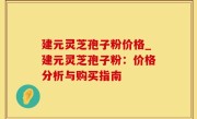 建元灵芝孢子粉价格_建元灵芝孢子粉：价格分析与购买指南