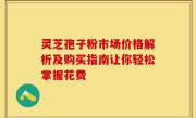 灵芝孢子粉市场价格解析及购买指南让你轻松掌握花费