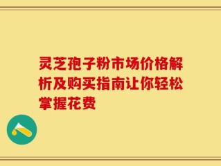 灵芝孢子粉市场价格解析及购买指南让你轻松掌握花费
