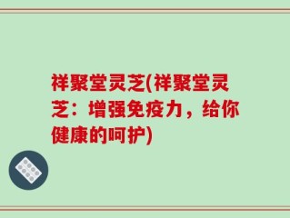 祥聚堂灵芝(祥聚堂灵芝：增强免疫力，给你健康的呵护)