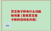 灵芝孢子粉有什么功能和效果 (发现灵芝孢子粉的功效及作用)