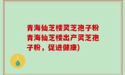 青海仙芝楼灵芝孢子粉青海仙芝楼出产灵芝孢子粉，促进健康)