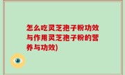 怎么吃灵芝孢子粉功效与作用灵芝孢子粉的营养与功效)