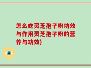 怎么吃灵芝孢子粉功效与作用灵芝孢子粉的营养与功效)