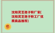 沈阳灵芝孢子粉厂家(沈阳灵芝孢子粉工厂优质商品推荐)