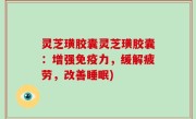 灵芝璜胶囊灵芝璜胶囊：增强免疫力，缓解疲劳，改善睡眠)