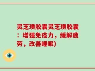 灵芝璜胶囊灵芝璜胶囊：增强免疫力，缓解疲劳，改善睡眠)